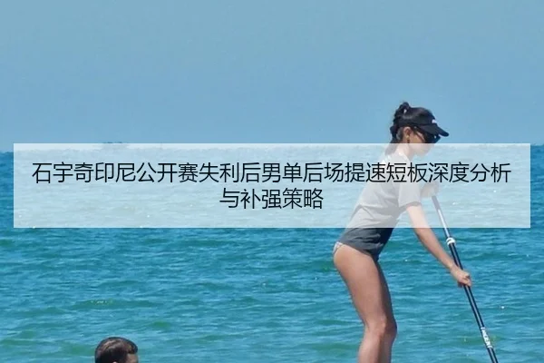 石宇奇印尼公开赛失利后男单后场提速短板深度分析与补强策略
